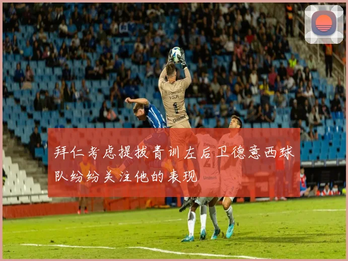 拜仁考虑提拔青训左后卫德意西球队纷纷关注他的表现