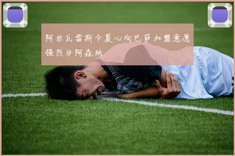 阿尔瓦雷斯今夏心向巴萨加盟意愿强烈非阿森纳