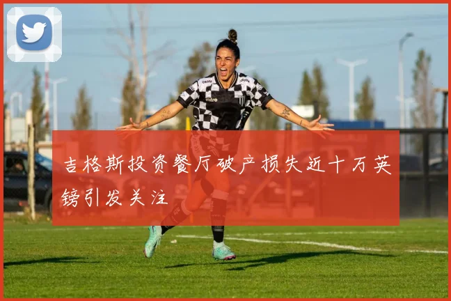 吉格斯投资餐厅破产损失近十万英镑引发关注